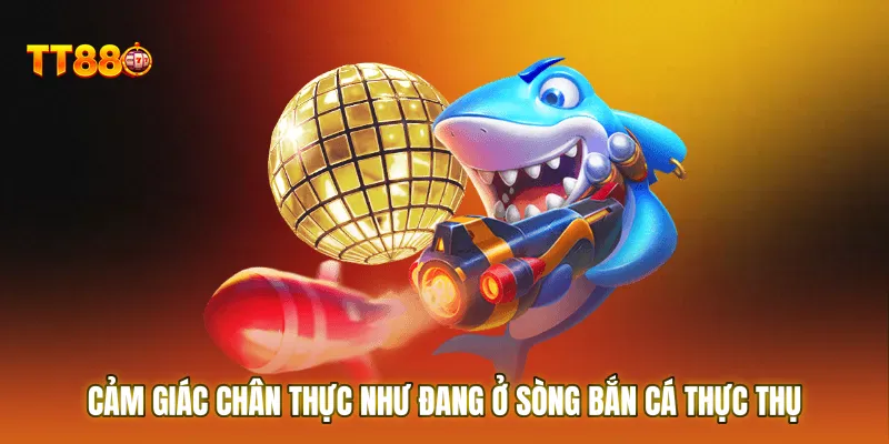 Cảm giác chân thực như đang ở sòng bắn cá thực thụ
