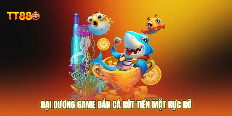 Đại dương game bắn cá rút tiền mặt rực rỡ