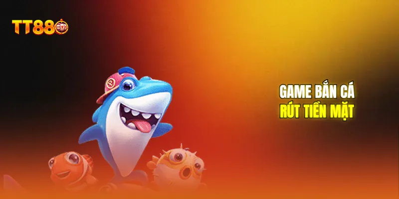 Game bắn cá rút tiền mặt